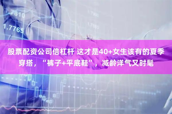 股票配资公司倍杠杆 这才是40+女生该有的夏季穿搭，“裤子+平底鞋”，减龄洋气又时髦