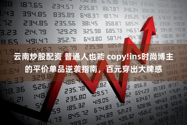 云南炒股配资 普通人也能 copy!ins时尚博主的平价单品逆袭指南，百元穿出大牌感