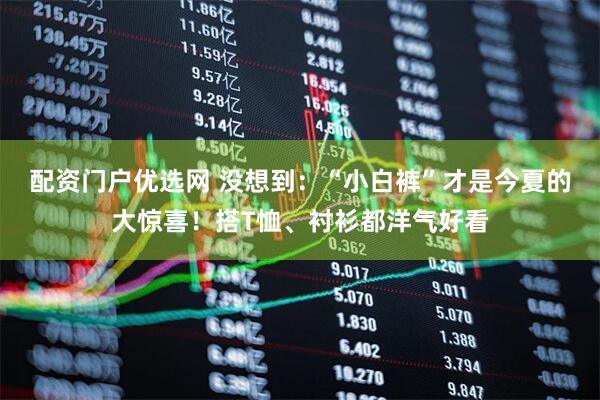 配资门户优选网 没想到：“小白裤”才是今夏的大惊喜！搭T恤、衬衫都洋气好看