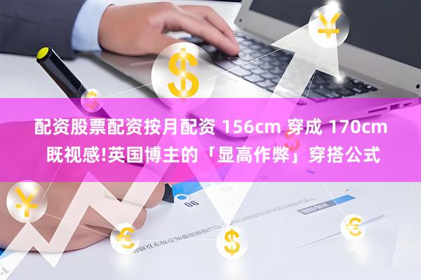 配资股票配资按月配资 156cm 穿成 170cm 既视感!英国博主的「显高作弊」穿搭公式