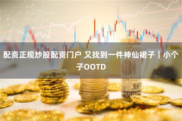 配资正规炒股配资门户 又找到一件神仙裙子｜小个子OOTD