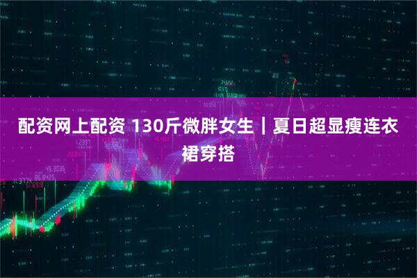 配资网上配资 130斤微胖女生｜夏日超显瘦连衣裙穿搭