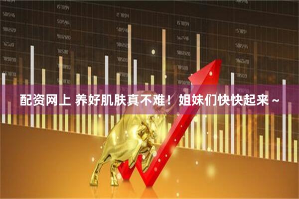 配资网上 养好肌肤真不难！姐妹们快快起来～