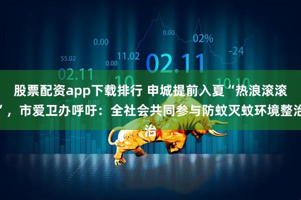 股票配资app下载排行 申城提前入夏“热浪滚滚”，市爱卫办呼吁：全社会共同参与防蚊灭蚊环境整治