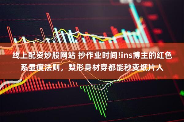 线上配资炒股网站 抄作业时间!ins博主的红色系显瘦法则，梨形身材穿都能秒变纸片人