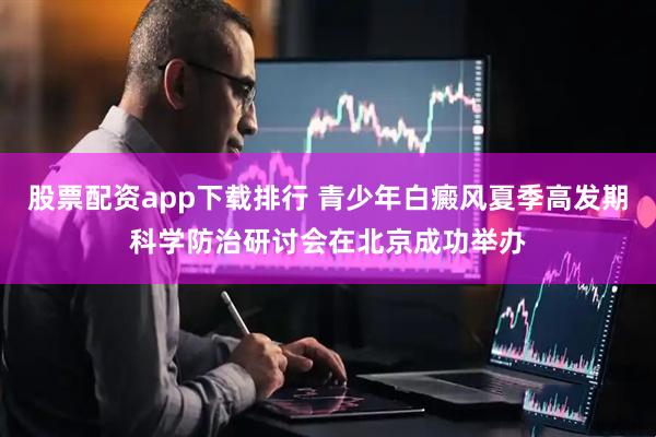 股票配资app下载排行 青少年白癜风夏季高发期科学防治研讨会在北京成功举办