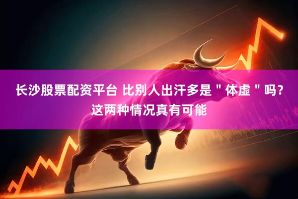 长沙股票配资平台 比别人出汗多是＂体虚＂吗？这两种情况真有可能