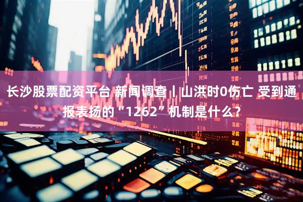 长沙股票配资平台 新闻调查丨山洪时0伤亡 受到通报表扬的“1262”机制是什么？