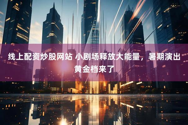 线上配资炒股网站 小剧场释放大能量，暑期演出黄金档来了