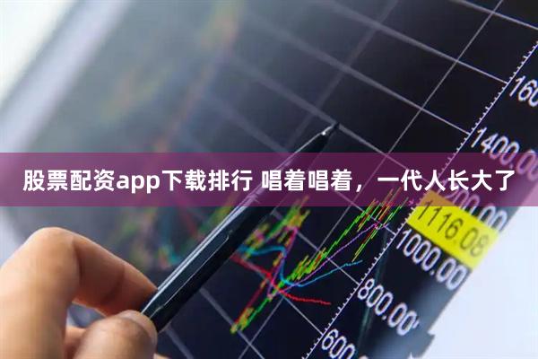 股票配资app下载排行 唱着唱着，一代人长大了