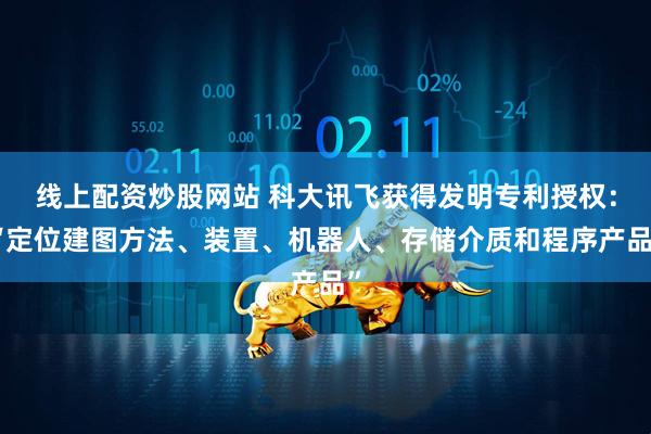 线上配资炒股网站 科大讯飞获得发明专利授权：“定位建图方法、装置、机器人、存储介质和程序产品”