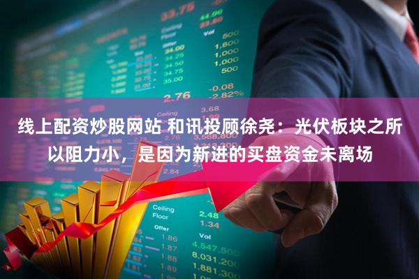 线上配资炒股网站 和讯投顾徐尧：光伏板块之所以阻力小，是因为新进的买盘资金未离场