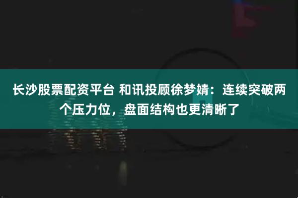 长沙股票配资平台 和讯投顾徐梦婧：连续突破两个压力位，盘面结构也更清晰了