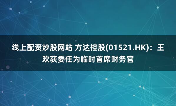 线上配资炒股网站 方达控股(01521.HK)：王欢获委任为临时首席财务官