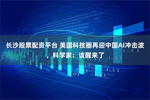 长沙股票配资平台 美国科技圈再迎中国AI冲击波，科学家：该醒来了
