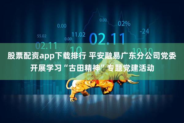 股票配资app下载排行 平安融易广东分公司党委开展学习“古田精神”专题党建活动