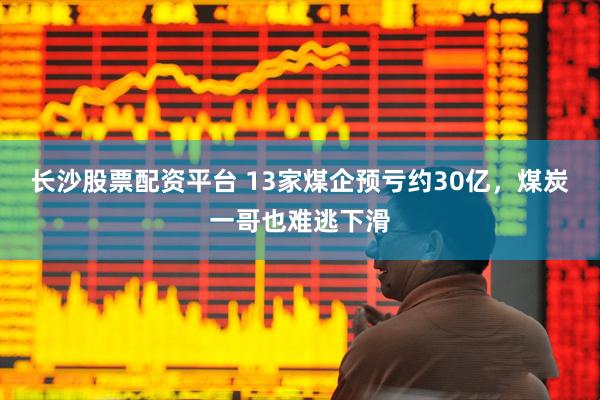 长沙股票配资平台 13家煤企预亏约30亿，煤炭一哥也难逃下滑