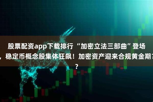 股票配资app下载排行 “加密立法三部曲”登场，稳定币概念股集体狂飙！加密资产迎来合规黄金期？