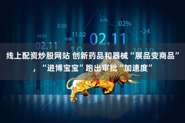 线上配资炒股网站 创新药品和器械“展品变商品”，“进博宝宝”跑出审批“加速度”