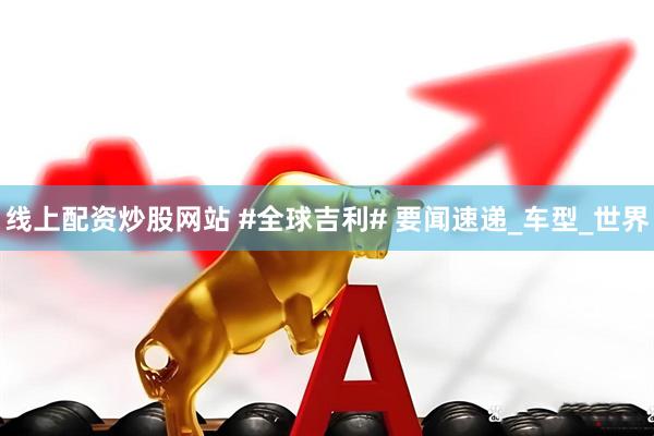 线上配资炒股网站 #全球吉利# 要闻速递_车型_世界