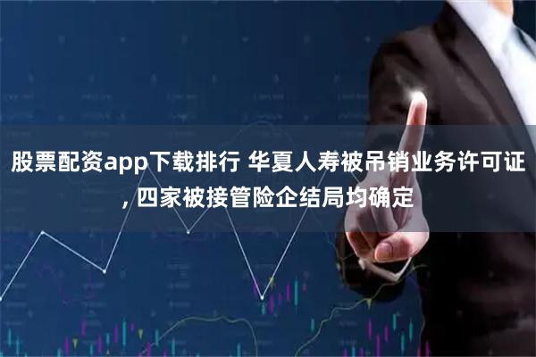 股票配资app下载排行 华夏人寿被吊销业务许可证, 四家被接管险企结局均确定