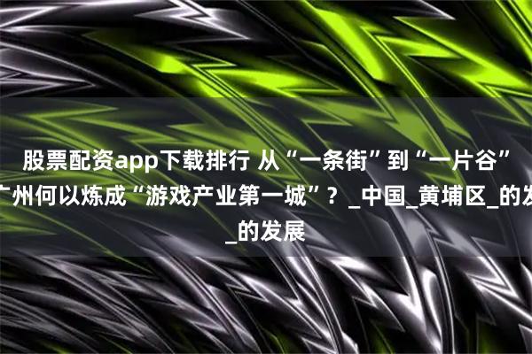 股票配资app下载排行 从“一条街”到“一片谷”，广州何以炼成“游戏产业第一城”？_中国_黄埔区_的发展