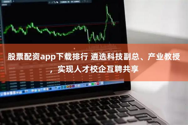 股票配资app下载排行 遴选科技副总、产业教授，实现人才校企互聘共享