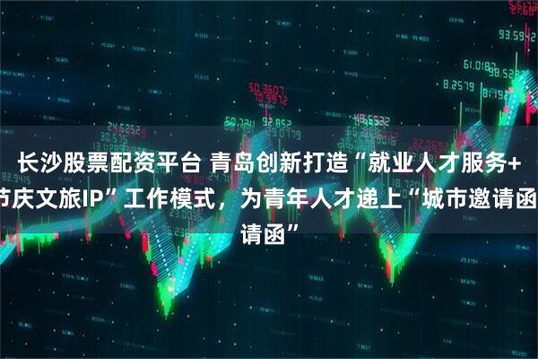 长沙股票配资平台 青岛创新打造“就业人才服务+节庆文旅IP”工作模式，为青年人才递上“城市邀请函”