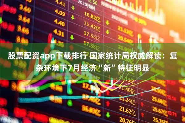 股票配资app下载排行 国家统计局权威解读：复杂环境下7月经济“新”特征明显