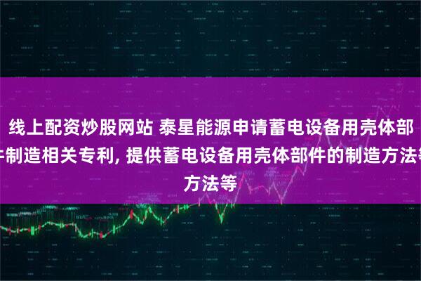 线上配资炒股网站 泰星能源申请蓄电设备用壳体部件制造相关专利, 提供蓄电设备用壳体部件的制造方法等
