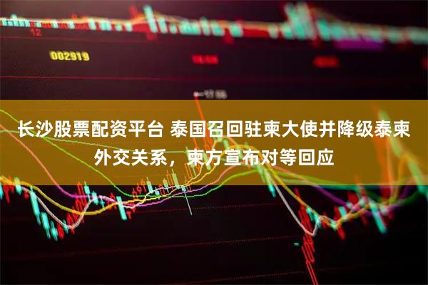 长沙股票配资平台 泰国召回驻柬大使并降级泰柬外交关系，柬方宣布对等回应