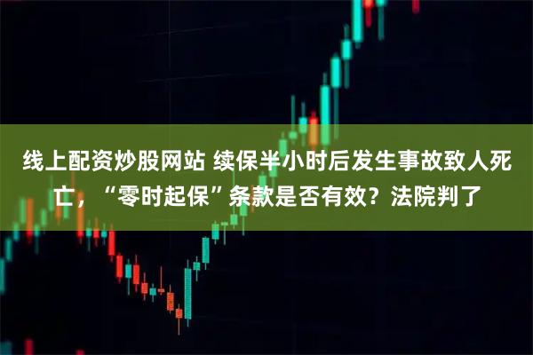 线上配资炒股网站 续保半小时后发生事故致人死亡，“零时起保”条款是否有效？法院判了