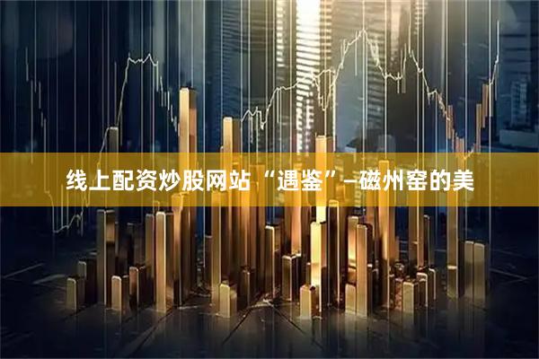 线上配资炒股网站 “遇鉴”—磁州窑的美