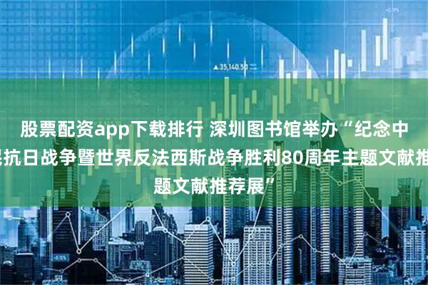 股票配资app下载排行 深圳图书馆举办“纪念中国人民抗日战争暨世界反法西斯战争胜利80周年主题文献推荐展”