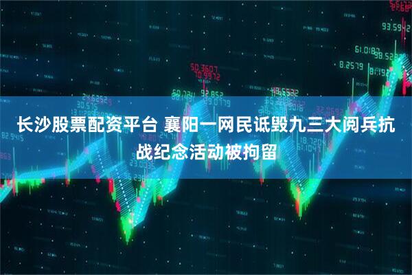 长沙股票配资平台 襄阳一网民诋毁九三大阅兵抗战纪念活动被拘留