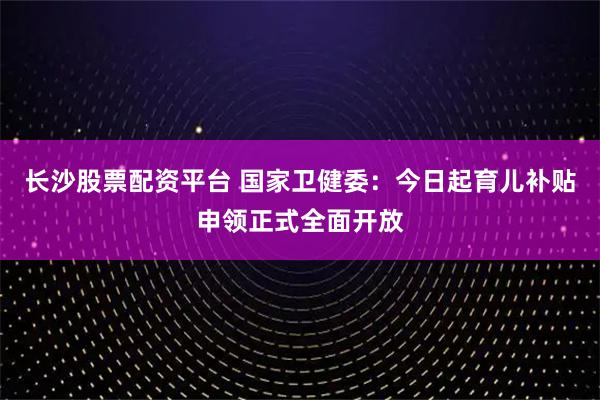 长沙股票配资平台 国家卫健委：今日起育儿补贴申领正式全面开放