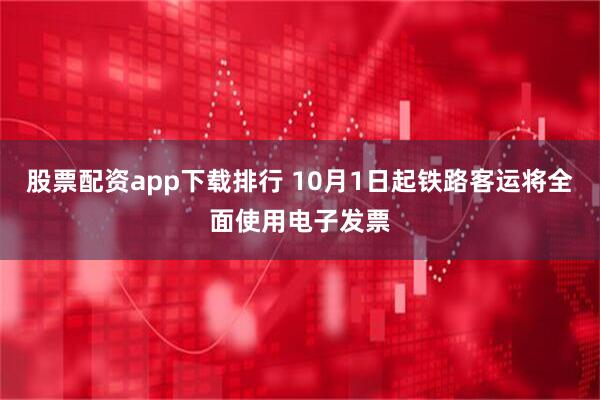 股票配资app下载排行 10月1日起铁路客运将全面使用电子发票