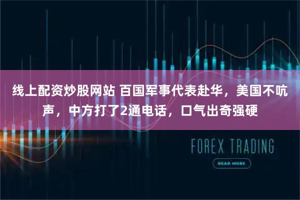线上配资炒股网站 百国军事代表赴华，美国不吭声，中方打了2通电话，口气出奇强硬