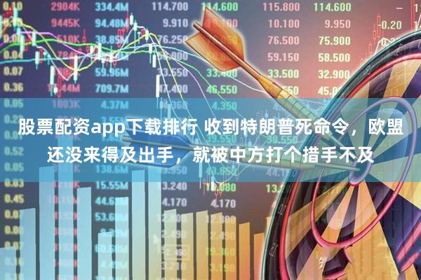 股票配资app下载排行 收到特朗普死命令，欧盟还没来得及出手，就被中方打个措手不及