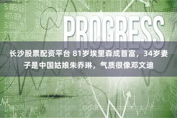 长沙股票配资平台 81岁埃里森成首富，34岁妻子是中国姑娘朱乔琳，气质很像邓文迪