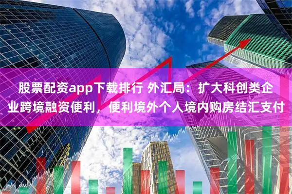 股票配资app下载排行 外汇局：扩大科创类企业跨境融资便利，便利境外个人境内购房结汇支付