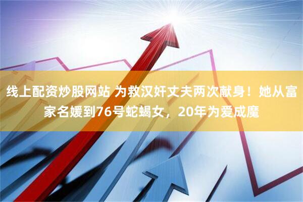 线上配资炒股网站 为救汉奸丈夫两次献身！她从富家名媛到76号蛇蝎女，20年为爱成魔