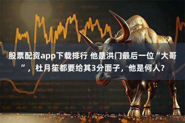 股票配资app下载排行 他是洪门最后一位“大哥”，杜月笙都要给其3分面子，他是何人？