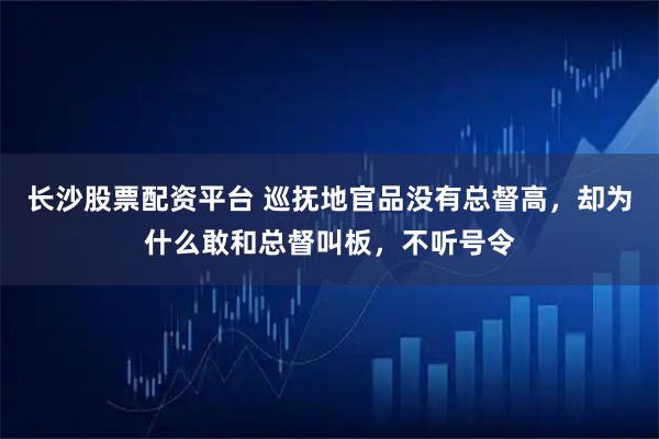 长沙股票配资平台 巡抚地官品没有总督高，却为什么敢和总督叫板，不听号令