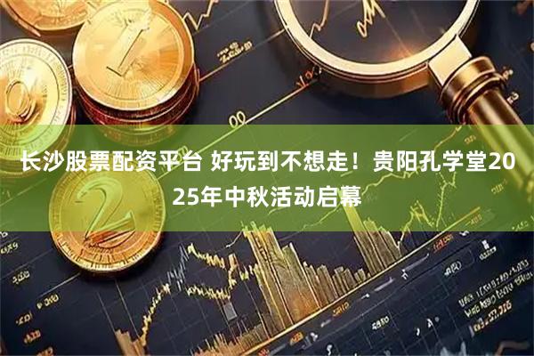 长沙股票配资平台 好玩到不想走！贵阳孔学堂2025年中秋活动启幕